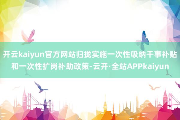 开云kaiyun官方网站归拢实施一次性吸纳干事补贴和一次性扩岗补助政策-云开·全站APPkaiyun