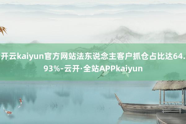 开云kaiyun官方网站法东说念主客户抓仓占比达64.93%-云开·全站APPkaiyun