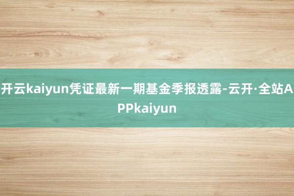 开云kaiyun凭证最新一期基金季报透露-云开·全站APPkaiyun