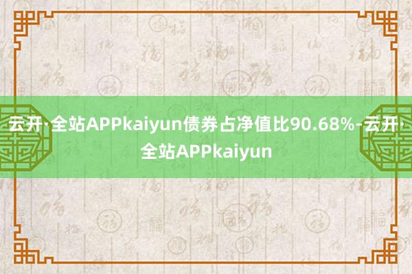 云开·全站APPkaiyun债券占净值比90.68%-云开·全站APPkaiyun