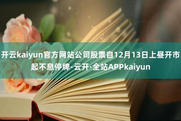 开云kaiyun官方网站公司股票自12月13日上昼开市起不息停牌-云开·全站APPkaiyun