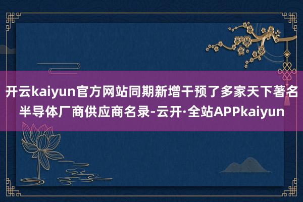 开云kaiyun官方网站同期新增干预了多家天下著名半导体厂商供应商名录-云开·全站APPkaiyun