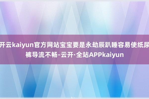 开云kaiyun官方网站宝宝要是永劫辰趴睡容易使纸尿裤导流不畅-云开·全站APPkaiyun