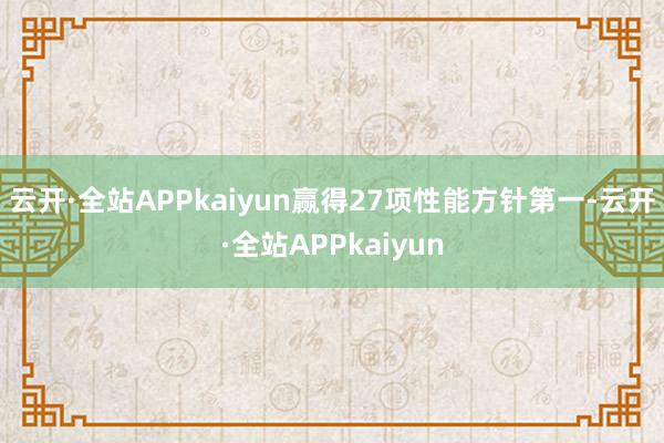 云开·全站APPkaiyun赢得27项性能方针第一-云开·全站APPkaiyun