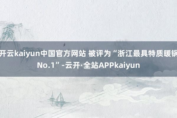 开云kaiyun中国官方网站 被评为“浙江最具特质暖锅No.1”-云开·全站APPkaiyun