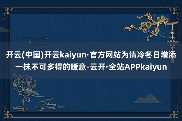 开云(中国)开云kaiyun·官方网站为清冷冬日增添一抹不可多得的暖意-云开·全站APPkaiyun