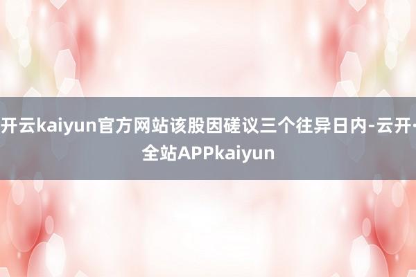 开云kaiyun官方网站该股因磋议三个往异日内-云开·全站APPkaiyun