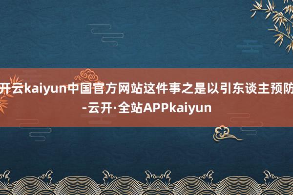 开云kaiyun中国官方网站这件事之是以引东谈主预防-云开·全站APPkaiyun