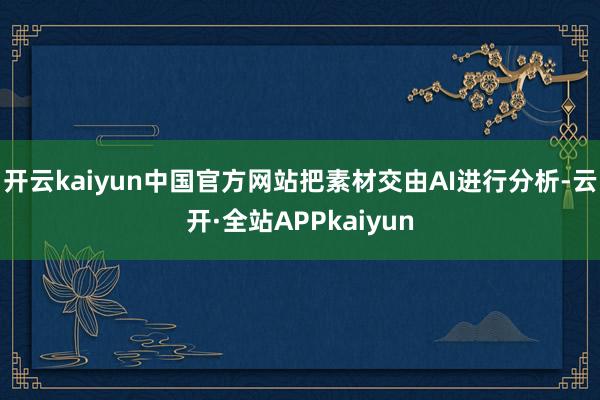 开云kaiyun中国官方网站把素材交由AI进行分析-云开·全站APPkaiyun