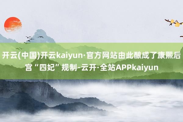 开云(中国)开云kaiyun·官方网站由此酿成了康熙后宫“四妃”规制-云开·全站APPkaiyun