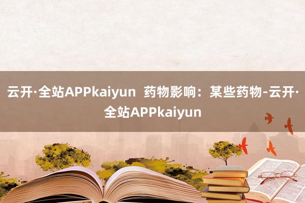 云开·全站APPkaiyun  药物影响：某些药物-云开·全站APPkaiyun