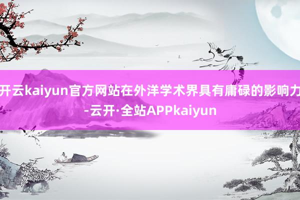 开云kaiyun官方网站在外洋学术界具有庸碌的影响力-云开·全站APPkaiyun