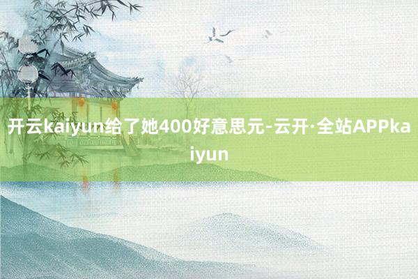 开云kaiyun给了她400好意思元-云开·全站APPkaiyun