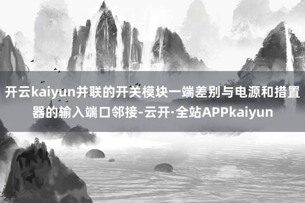 开云kaiyun并联的开关模块一端差别与电源和措置器的输入端口邻接-云开·全站APPkaiyun