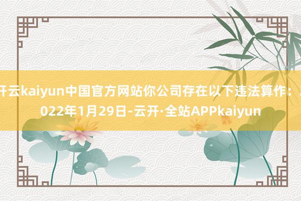 开云kaiyun中国官方网站你公司存在以下违法算作：2022年1月29日-云开·全站APPkaiyun