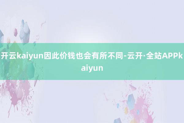 开云kaiyun因此价钱也会有所不同-云开·全站APPkaiyun