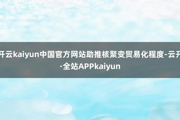 开云kaiyun中国官方网站助推核聚变贸易化程度-云开·全站APPkaiyun