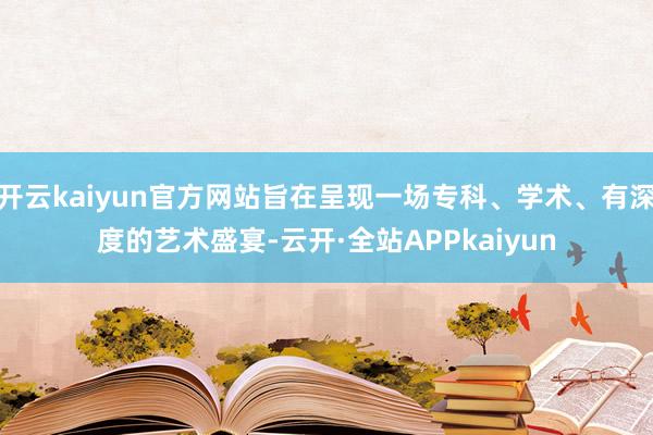 开云kaiyun官方网站旨在呈现一场专科、学术、有深度的艺术盛宴-云开·全站APPkaiyun