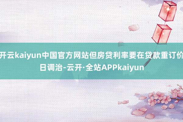 开云kaiyun中国官方网站但房贷利率要在贷款重订价日调治-云开·全站APPkaiyun