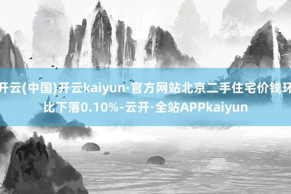 开云(中国)开云kaiyun·官方网站北京二手住宅价钱环比下落0.10%-云开·全站APPkaiyun