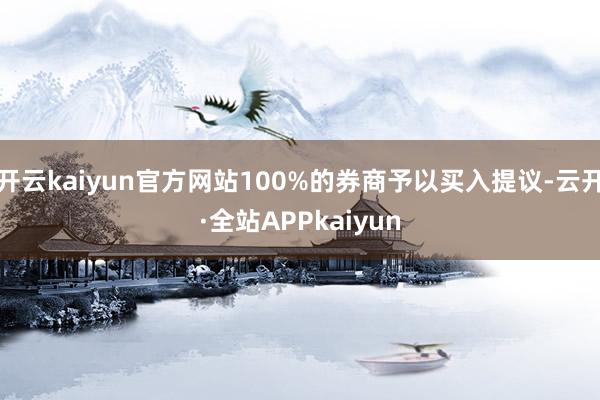 开云kaiyun官方网站100%的券商予以买入提议-云开·全站APPkaiyun