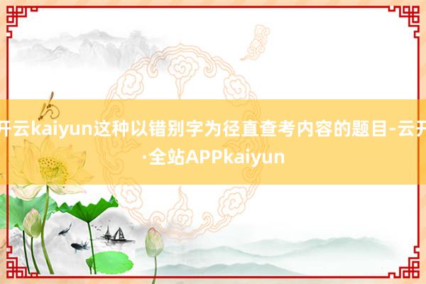 开云kaiyun这种以错别字为径直查考内容的题目-云开·全站APPkaiyun