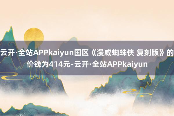 云开·全站APPkaiyun国区《漫威蜘蛛侠 复刻版》的价钱为414元-云开·全站APPkaiyun