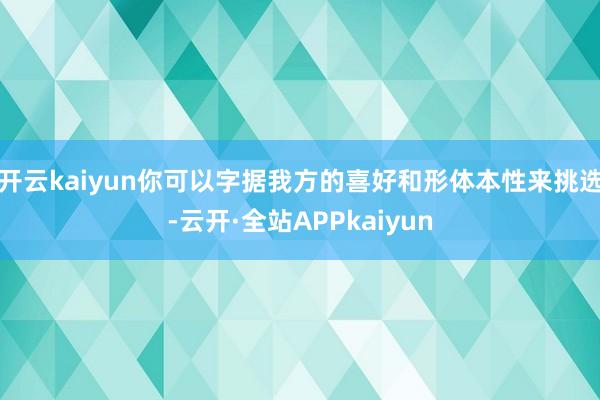 开云kaiyun你可以字据我方的喜好和形体本性来挑选-云开·全站APPkaiyun