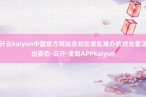 开云kaiyun中国官方网站亦如在紊乱难办的时光里活出姿态-云开·全站APPkaiyun