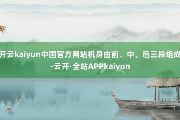 开云kaiyun中国官方网站机身由前、中、后三段组成-云开·全站APPkaiyun