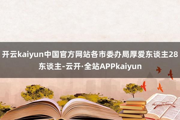 开云kaiyun中国官方网站各市委办局厚爱东谈主28东谈主-云开·全站APPkaiyun