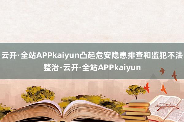 云开·全站APPkaiyun凸起危安隐患排查和监犯不法整治-云开·全站APPkaiyun