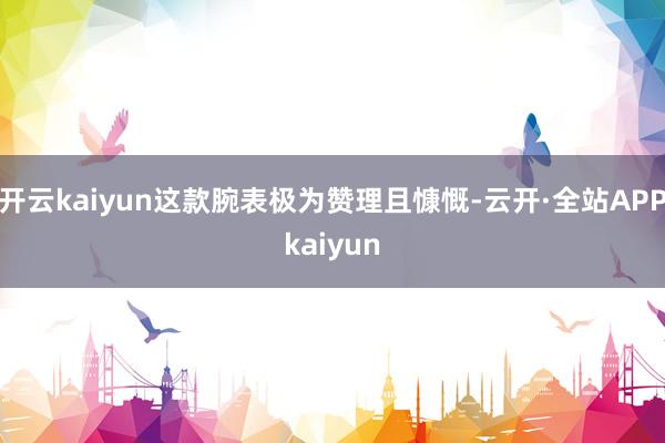 开云kaiyun这款腕表极为赞理且慷慨-云开·全站APPkaiyun