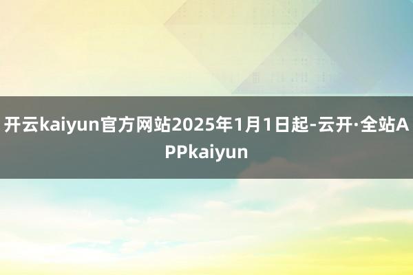 开云kaiyun官方网站2025年1月1日起-云开·全站APPkaiyun