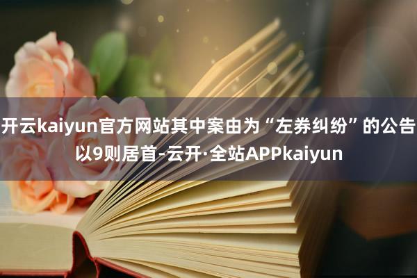 开云kaiyun官方网站其中案由为“左券纠纷”的公告以9则居首-云开·全站APPkaiyun