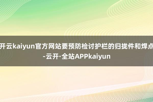 开云kaiyun官方网站要预防检讨护栏的归拢件和焊点-云开·全站APPkaiyun