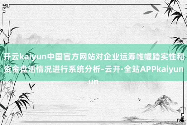 开云kaiyun中国官方网站对企业运筹帷幄踏实性和资金盘活情况进行系统分析-云开·全站APPkaiyun