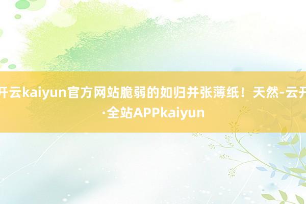 开云kaiyun官方网站脆弱的如归并张薄纸！天然-云开·全站APPkaiyun