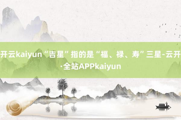 开云kaiyun“吉星”指的是“福、禄、寿”三星-云开·全站APPkaiyun