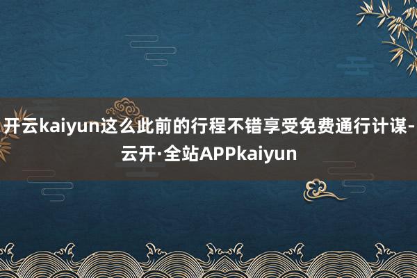 开云kaiyun这么此前的行程不错享受免费通行计谋-云开·全站APPkaiyun