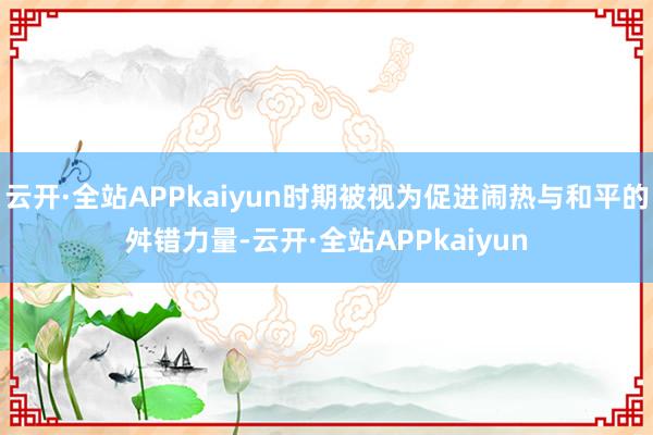 云开·全站APPkaiyun时期被视为促进闹热与和平的舛错力量-云开·全站APPkaiyun