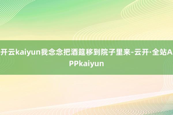 开云kaiyun我念念把酒筵移到院子里来-云开·全站APPkaiyun