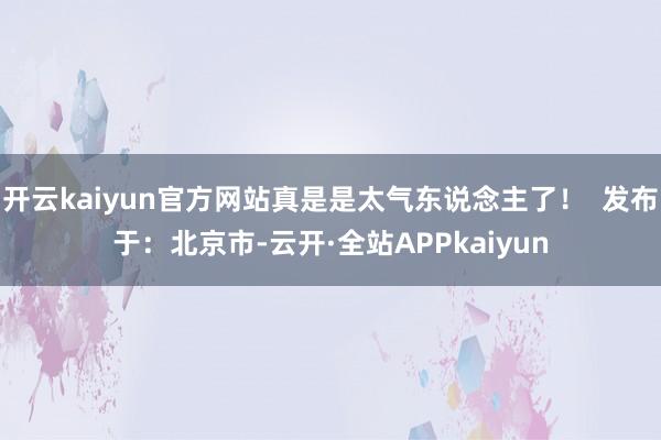 开云kaiyun官方网站真是是太气东说念主了！  发布于：北京市-云开·全站APPkaiyun