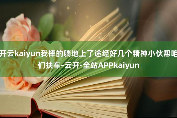 开云kaiyun我摔的躺地上了途经好几个精神小伙帮咱们扶车-云开·全站APPkaiyun