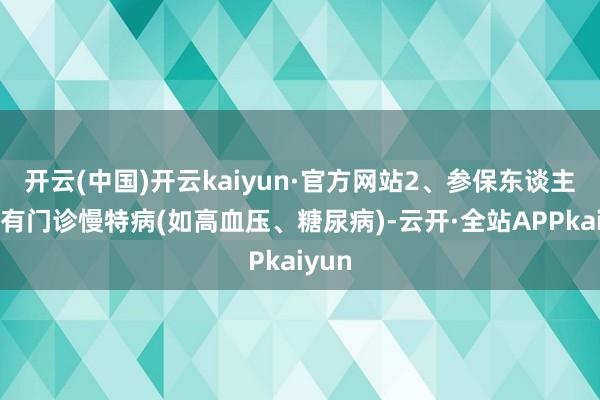 开云(中国)开云kaiyun·官方网站2、参保东谈主员患有门诊慢特病(如高血压、糖尿病)-云开·全站APPkaiyun