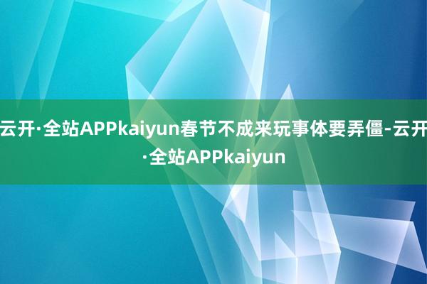 云开·全站APPkaiyun春节不成来玩事体要弄僵-云开·全站APPkaiyun