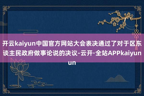 开云kaiyun中国官方网站大会表决通过了对于区东谈主民政府做事论说的决议-云开·全站APPkaiyun