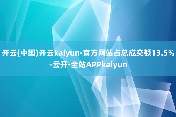 开云(中国)开云kaiyun·官方网站占总成交额13.5%-云开·全站APPkaiyun