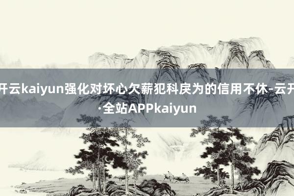 开云kaiyun强化对坏心欠薪犯科戾为的信用不休-云开·全站APPkaiyun