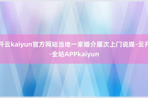 开云kaiyun官方网站当地一家婚介屡次上门说媒-云开·全站APPkaiyun